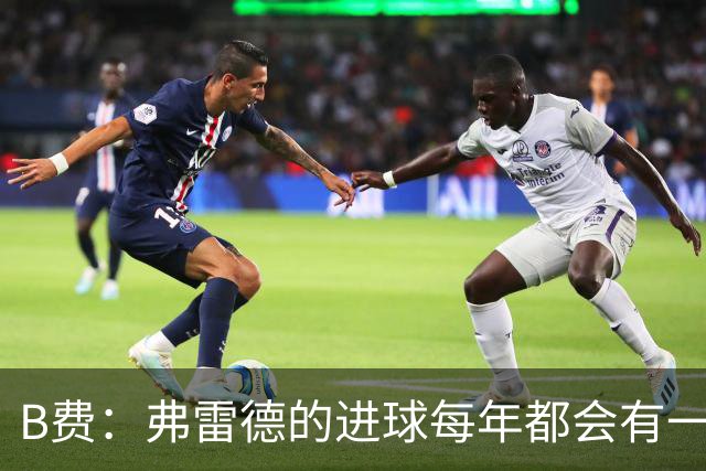 B费：弗雷德的进球每年都会有一次 他配得上赞美